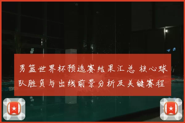 男篮世界杯预选赛结果汇总 核心球队胜负与出线前景分析及关键赛程影响