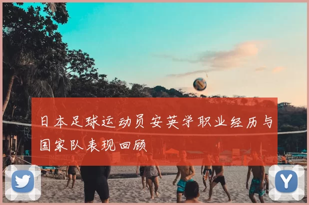 日本足球运动员安英学职业经历与国家队表现回顾