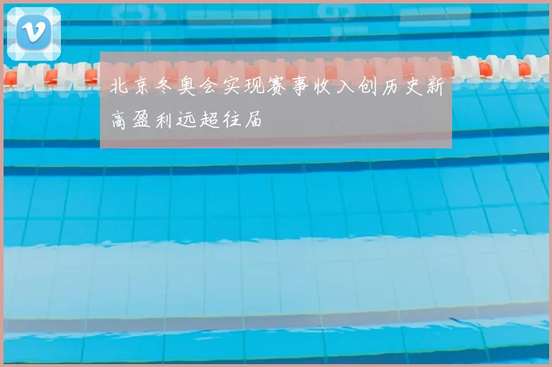 北京冬奥会实现赛事收入创历史新高盈利远超往届