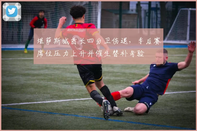 堪萨斯城酋长四分卫伤退,季后赛席位压力上升并催生替补考验