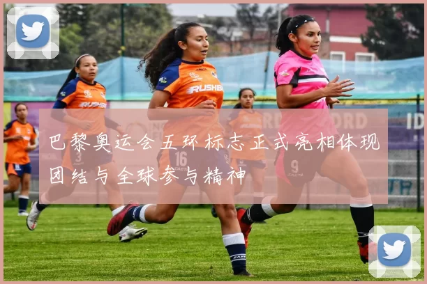 巴黎奥运会五环标志正式亮相体现团结与全球参与精神