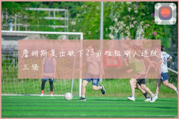 詹姆斯复出砍下23分难阻湖人连败三场