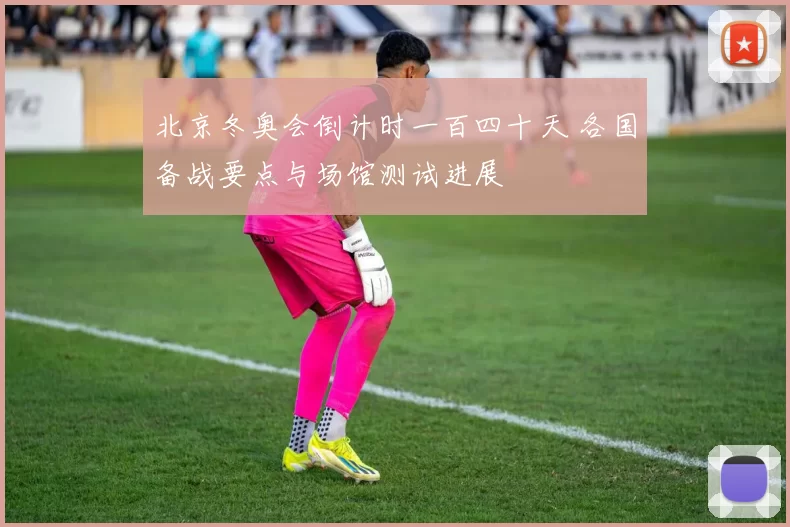 北京冬奥会倒计时一百四十天 各国备战要点与场馆测试进展