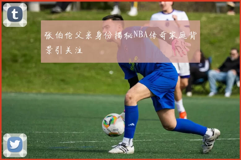 张伯伦父亲身份揭秘NBA传奇家庭背景引关注