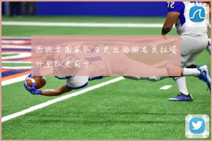 西班牙国家队历史出场排名莫拉塔升至队史前十
