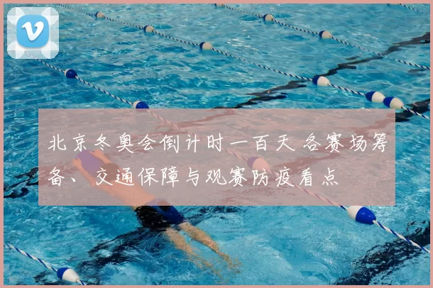 北京冬奥会倒计时一百天 各赛场筹备、交通保障与观赛防疫看点