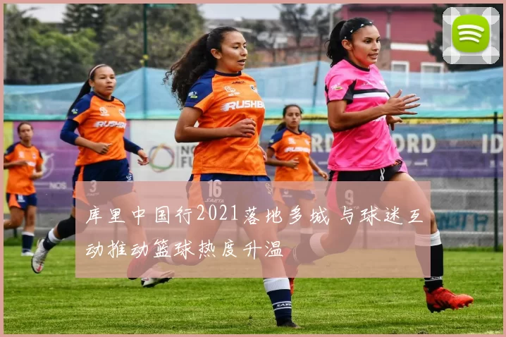 库里中国行2021落地多城 与球迷互动推动篮球热度升温