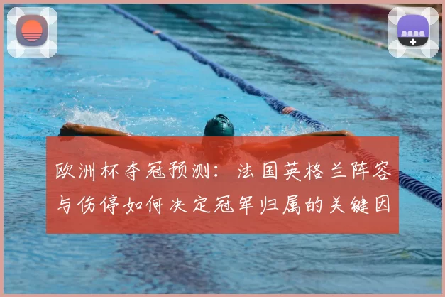 欧洲杯夺冠预测：法国英格兰阵容与伤停如何决定冠军归属的关键因素
