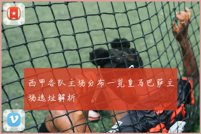 西甲各队主场分布一览皇马巴萨主场选址解析