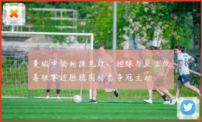 曼城中场轮换见效，控球与反击改善联赛连胜稳固榜首争冠主动