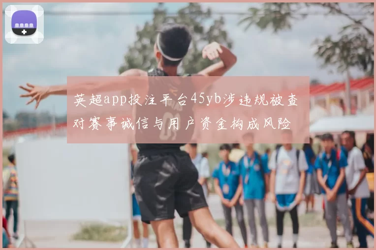 英超app投注平台45yb涉违规被查 对赛事诚信与用户资金构成风险