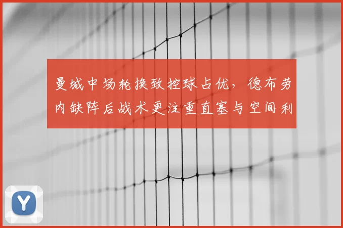 曼城中场轮换致控球占优，德布劳内缺阵后战术更注重直塞与空间利用