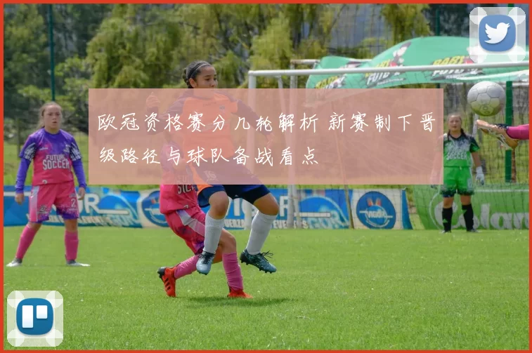 欧冠资格赛分几轮解析 新赛制下晋级路径与球队备战看点