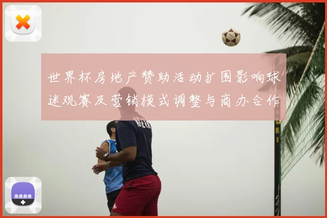 世界杯房地产赞助活动扩围影响球迷观赛及营销模式调整与商办合作契机