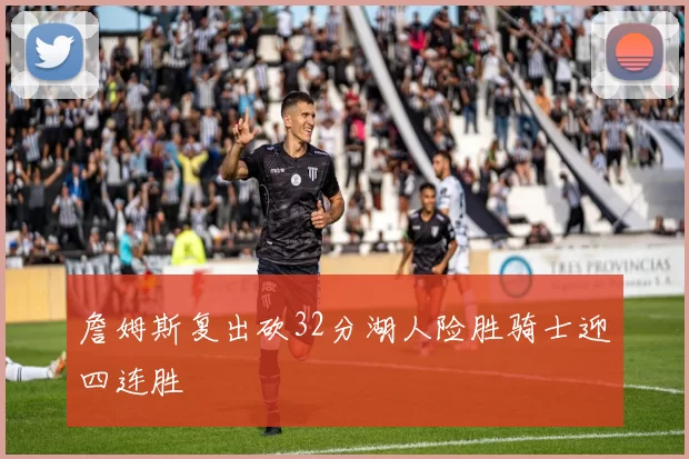 詹姆斯复出砍32分湖人险胜骑士迎四连胜