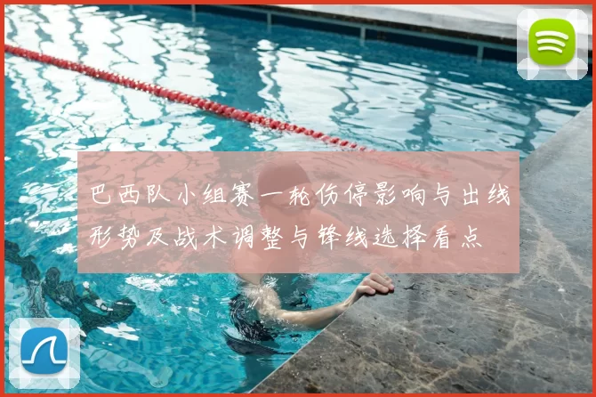 巴西队小组赛一轮伤停影响与出线形势及战术调整与锋线选择看点