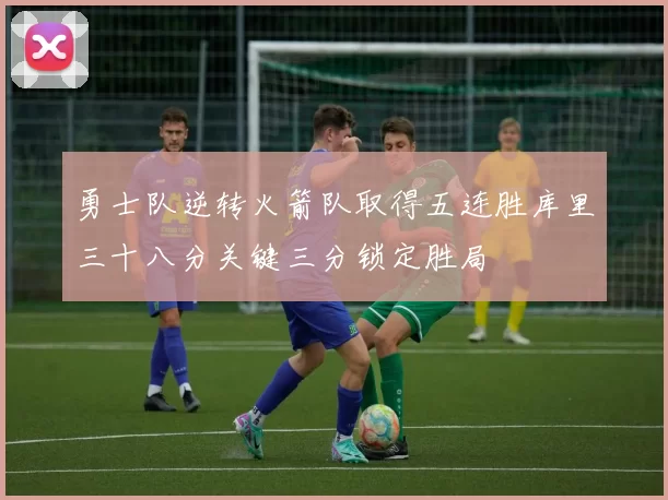 勇士队逆转火箭队取得五连胜库里三十八分关键三分锁定胜局