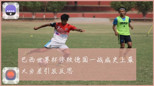 巴西世界杯惨败德国一战成史上最大分差引发反思