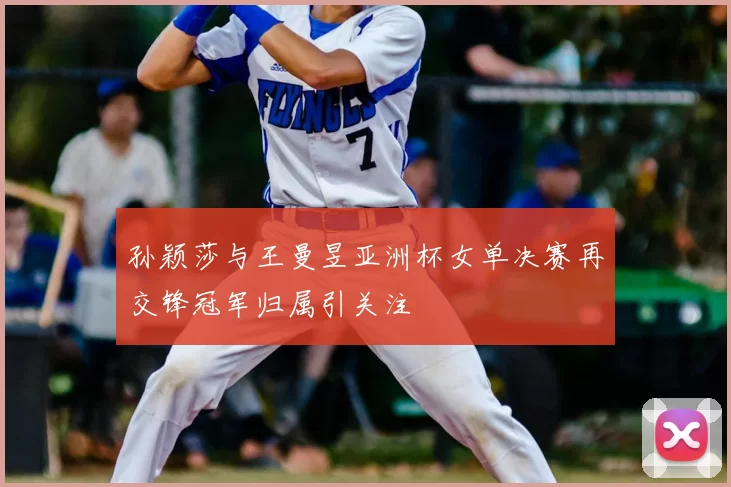 孙颖莎与王曼昱亚洲杯女单决赛再交锋冠军归属引关注