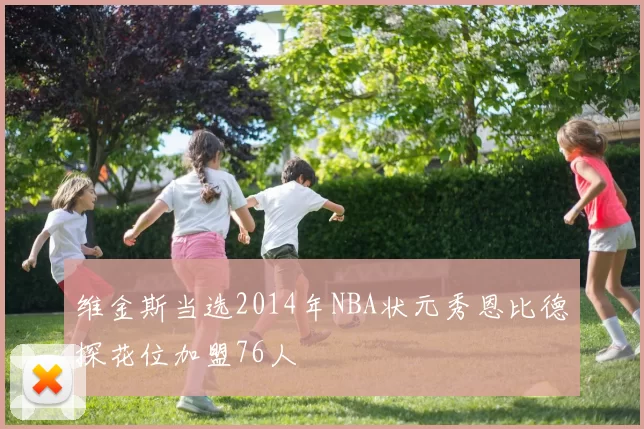 维金斯当选2014年NBA状元秀恩比德探花位加盟76人