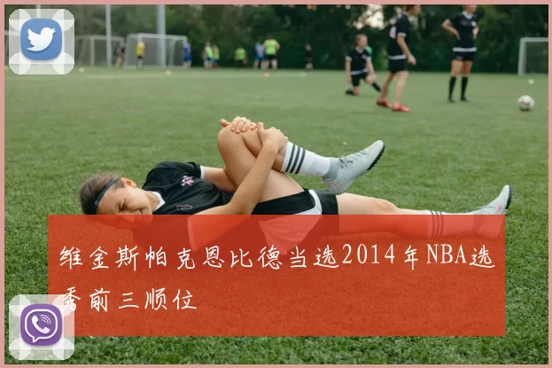 维金斯帕克恩比德当选2014年NBA选秀前三顺位