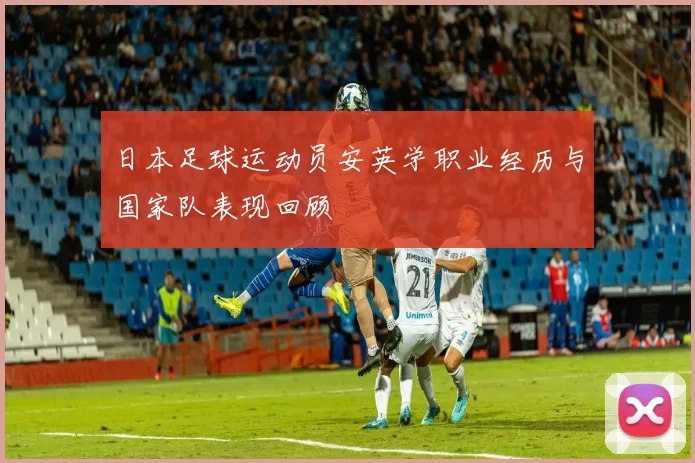 日本足球运动员安英学职业经历与国家队表现回顾