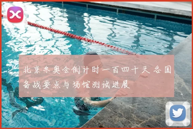 北京冬奥会倒计时一百四十天 各国备战要点与场馆测试进展