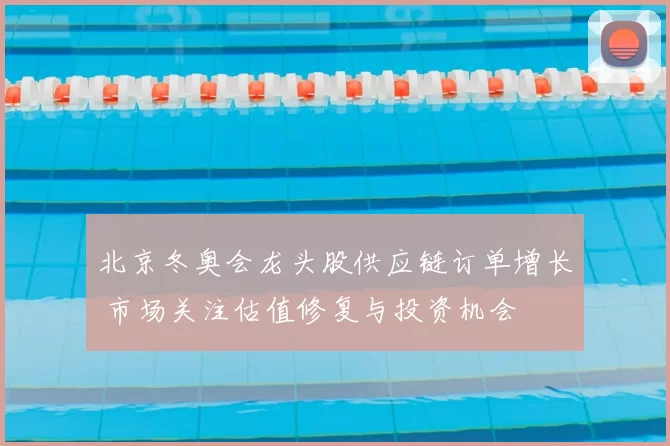 北京冬奥会龙头股供应链订单增长 市场关注估值修复与投资机会