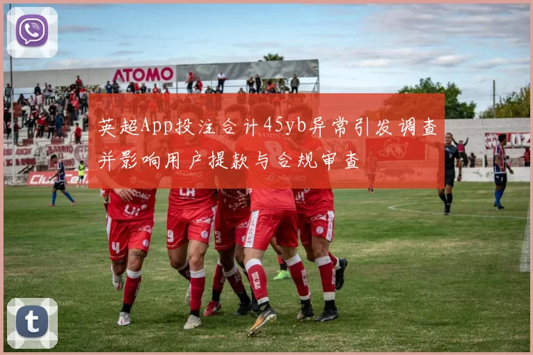 英超App投注合计45yb异常引发调查并影响用户提款与合规审查