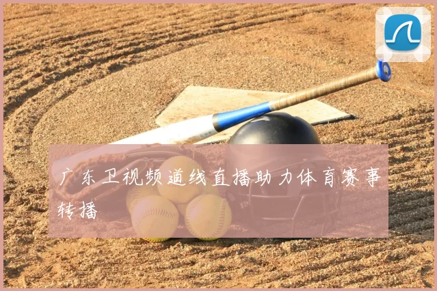 广东卫视频道线直播助力体育赛事转播
