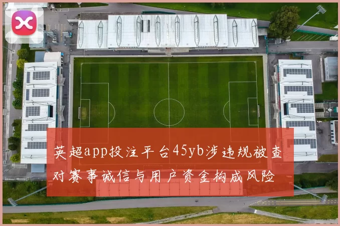 英超app投注平台45yb涉违规被查 对赛事诚信与用户资金构成风险