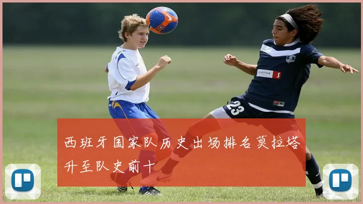 西班牙国家队历史出场排名莫拉塔升至队史前十