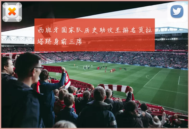 西班牙国家队历史助攻王排名莫拉塔跻身前三席