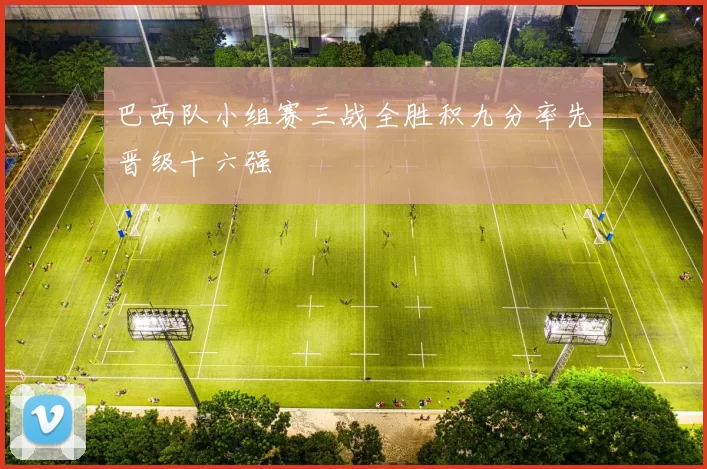 巴西队小组赛三战全胜积九分率先晋级十六强