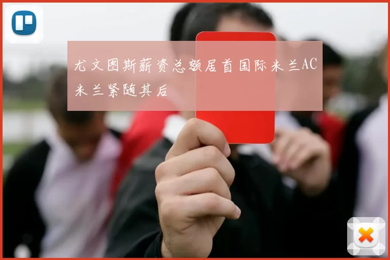 尤文图斯薪资总额居首国际米兰AC米兰紧随其后