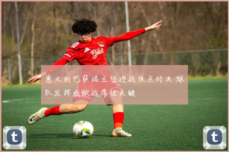 意大利巴萨诺主场迎战焦点对决 球队发挥成欧战席位关键