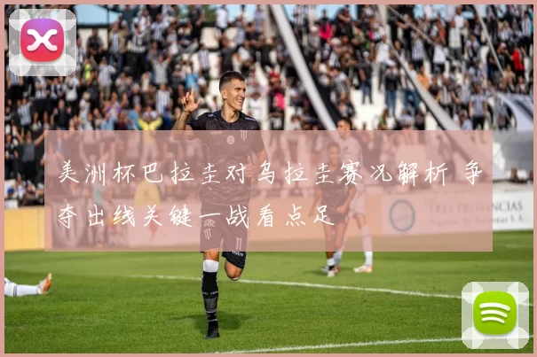 美洲杯巴拉圭对乌拉圭赛况解析 争夺出线关键一战看点足