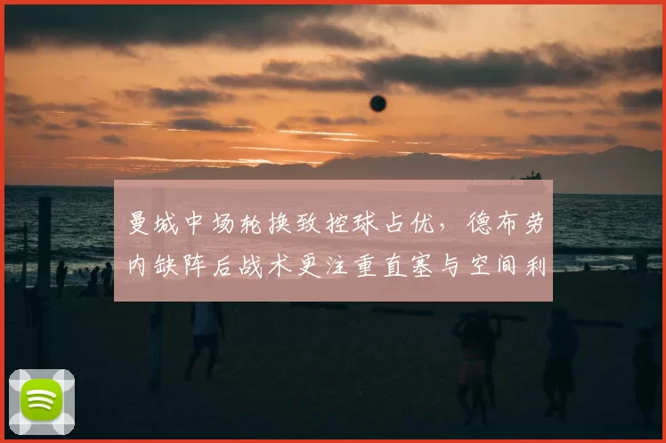 曼城中场轮换致控球占优，德布劳内缺阵后战术更注重直塞与空间利用