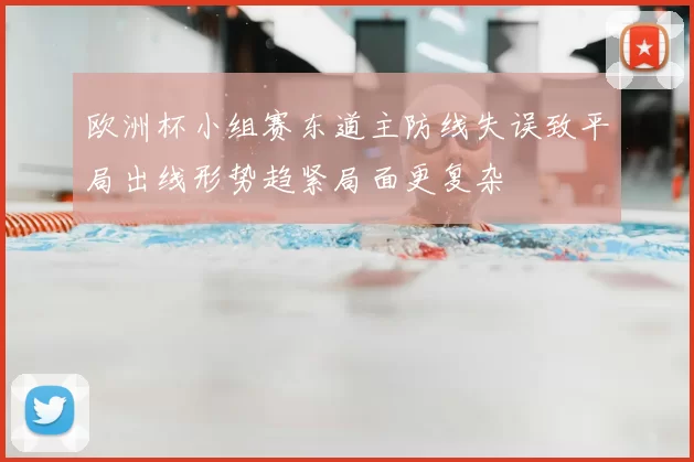 欧洲杯小组赛东道主防线失误致平局出线形势趋紧局面更复杂