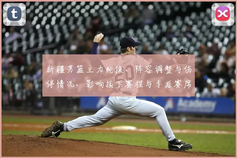新疆男篮主力轮换、阵容调整与伤停情况，影响接下赛程与季后赛席位排名