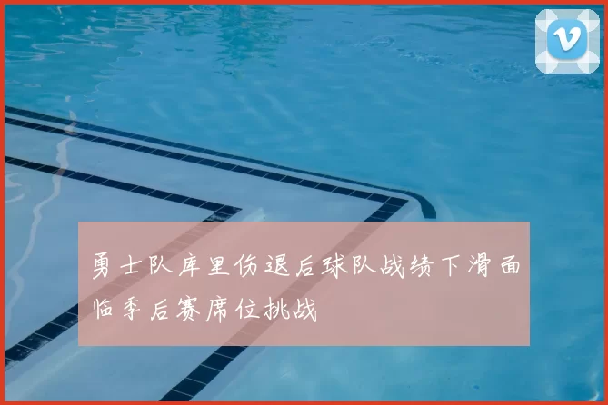 勇士队库里伤退后球队战绩下滑面临季后赛席位挑战