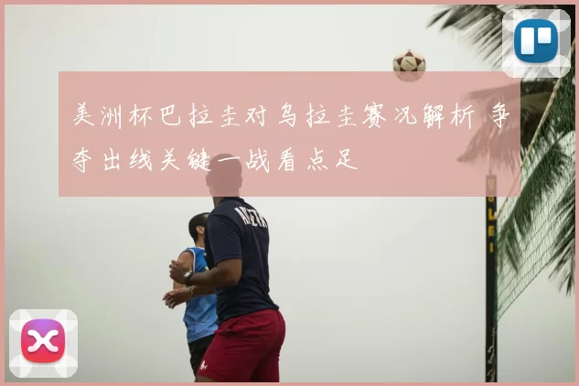 美洲杯巴拉圭对乌拉圭赛况解析 争夺出线关键一战看点足