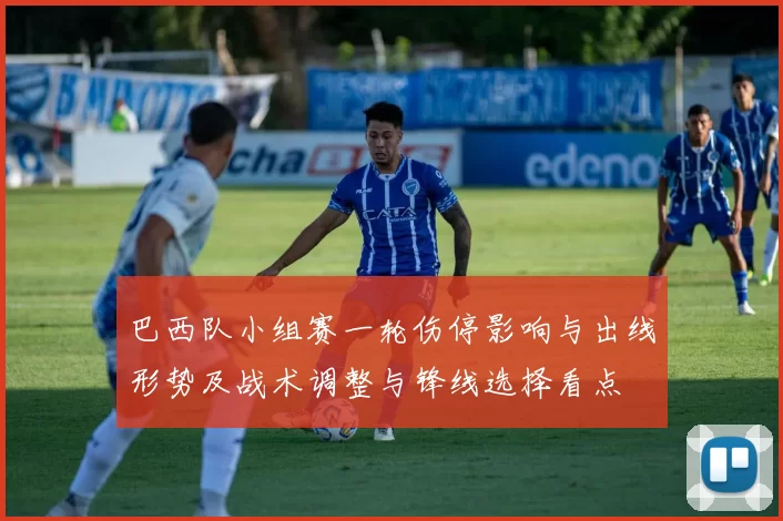 巴西队小组赛一轮伤停影响与出线形势及战术调整与锋线选择看点