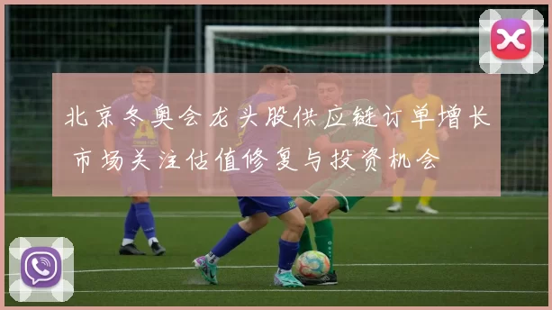 北京冬奥会龙头股供应链订单增长 市场关注估值修复与投资机会