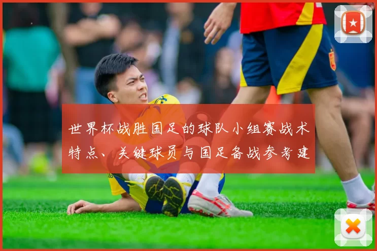 世界杯战胜国足的球队小组赛战术特点、关键球员与国足备战参考建议