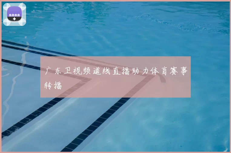 广东卫视频道线直播助力体育赛事转播