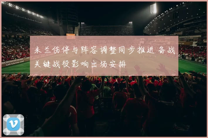 米兰伤停与阵容调整同步推进 备战关键战役影响出场安排