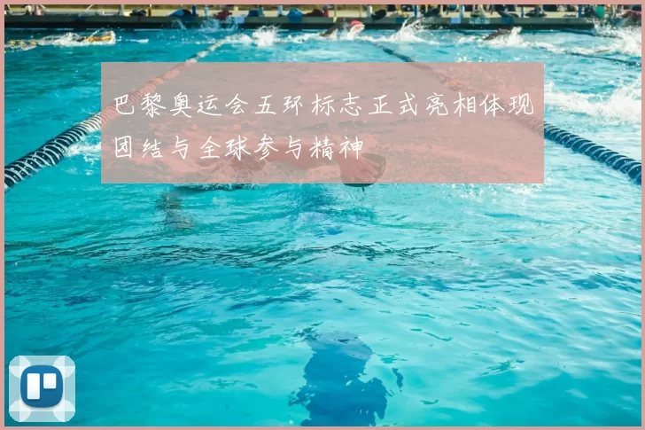 巴黎奥运会五环标志正式亮相体现团结与全球参与精神