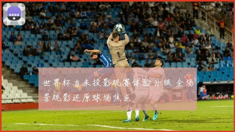 世界杯吉米投影观赛体验升级 全场景观影还原球场焦点