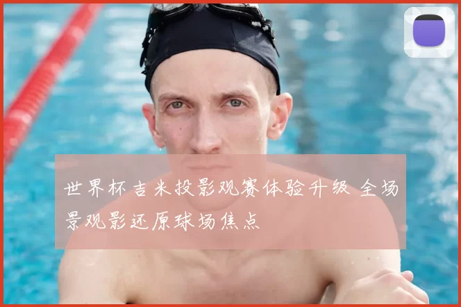 世界杯吉米投影观赛体验升级 全场景观影还原球场焦点